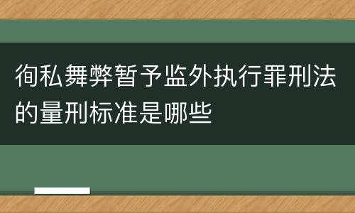 徇私舞弊暂予监外执行罪刑法的量刑标准是哪些
