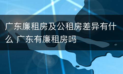 广东廉租房及公租房差异有什么 广东有廉租房吗