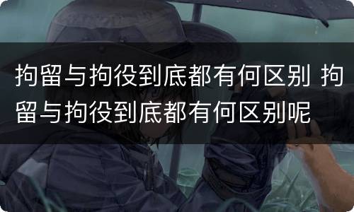拘留与拘役到底都有何区别 拘留与拘役到底都有何区别呢
