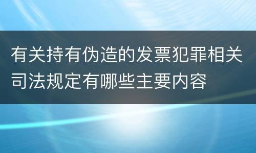 有关持有伪造的发票犯罪相关司法规定有哪些主要内容