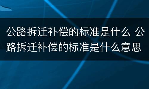 公路拆迁补偿的标准是什么 公路拆迁补偿的标准是什么意思