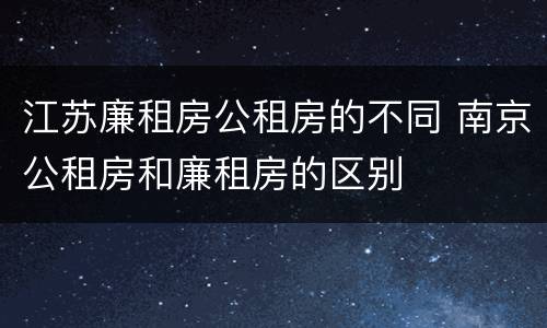 江苏廉租房公租房的不同 南京公租房和廉租房的区别