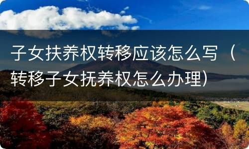 子女扶养权转移应该怎么写（转移子女抚养权怎么办理）