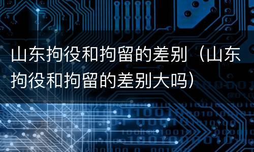 山东拘役和拘留的差别（山东拘役和拘留的差别大吗）