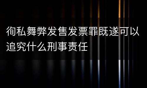 徇私舞弊发售发票罪既遂可以追究什么刑事责任