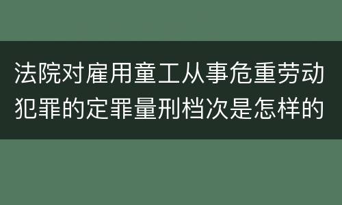 法院对雇用童工从事危重劳动犯罪的定罪量刑档次是怎样的