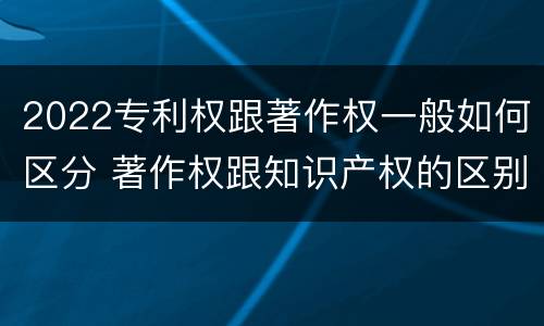 2022专利权跟著作权一般如何区分 著作权跟知识产权的区别