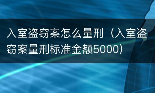 入室盗窃案怎么量刑（入室盗窃案量刑标准金额5000）