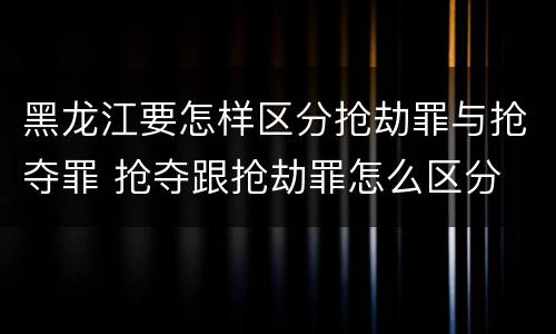 黑龙江要怎样区分抢劫罪与抢夺罪 抢夺跟抢劫罪怎么区分