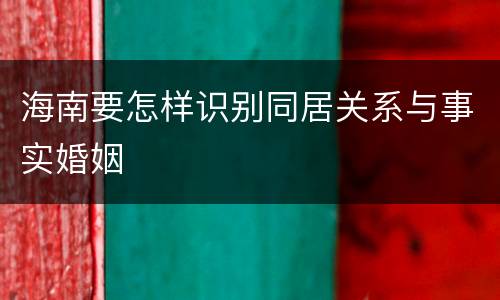 海南要怎样识别同居关系与事实婚姻