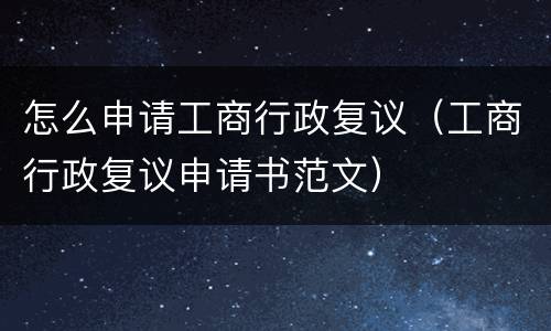 怎么申请工商行政复议（工商行政复议申请书范文）