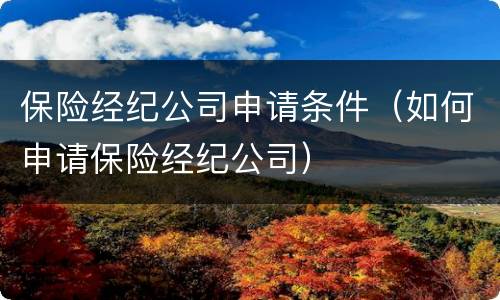 保险经纪公司申请条件（如何申请保险经纪公司）