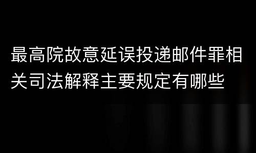 最高院故意延误投递邮件罪相关司法解释主要规定有哪些