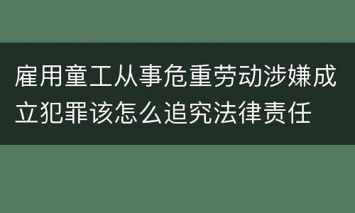 雇用童工从事危重劳动涉嫌成立犯罪该怎么追究法律责任