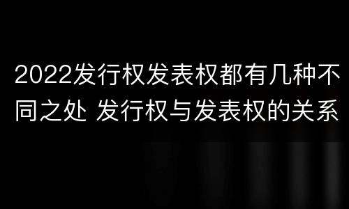 2022发行权发表权都有几种不同之处 发行权与发表权的关系