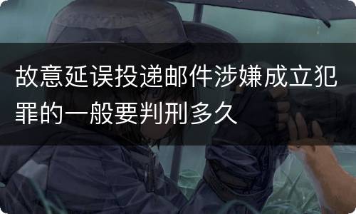 故意延误投递邮件涉嫌成立犯罪的一般要判刑多久