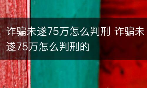 诈骗未遂75万怎么判刑 诈骗未遂75万怎么判刑的