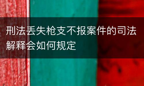 刑法丢失枪支不报案件的司法解释会如何规定