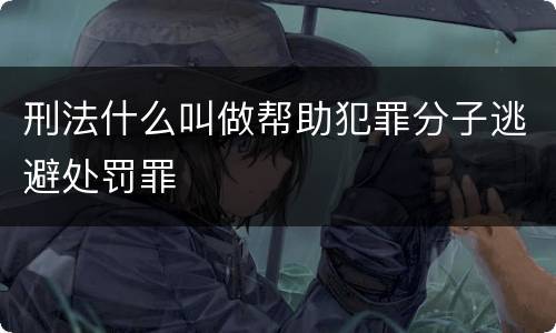 刑法什么叫做帮助犯罪分子逃避处罚罪