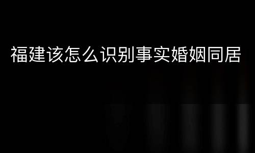 福建该怎么识别事实婚姻同居