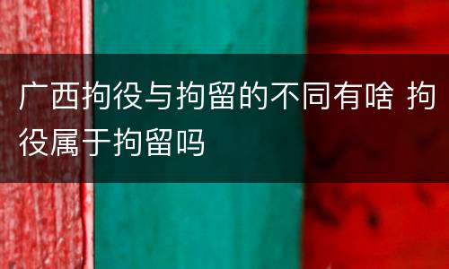 广西拘役与拘留的不同有啥 拘役属于拘留吗