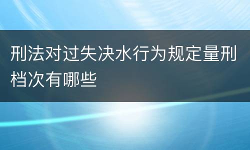 刑法对过失决水行为规定量刑档次有哪些