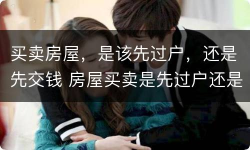 买卖房屋，是该先过户，还是先交钱 房屋买卖是先过户还是先给钱