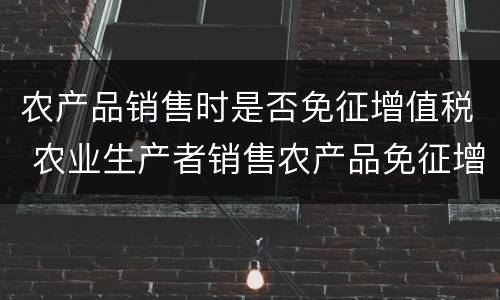 农产品销售时是否免征增值税 农业生产者销售农产品免征增值税