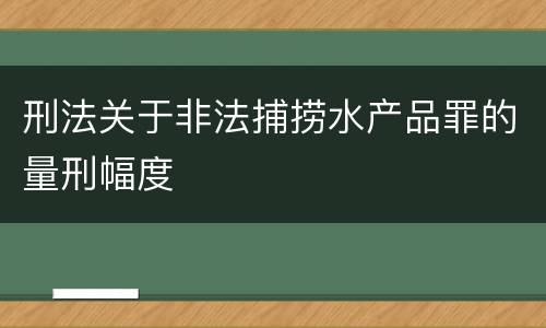 刑法关于非法捕捞水产品罪的量刑幅度
