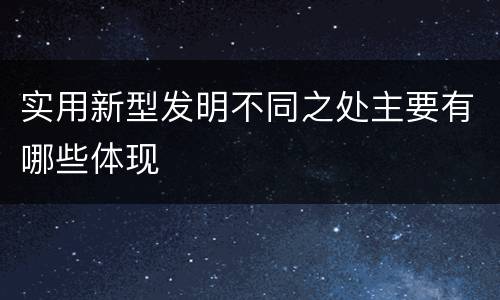 实用新型发明不同之处主要有哪些体现