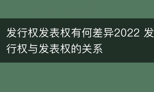 发行权发表权有何差异2022 发行权与发表权的关系