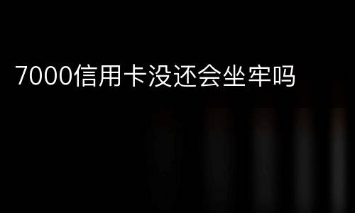 7000信用卡没还会坐牢吗