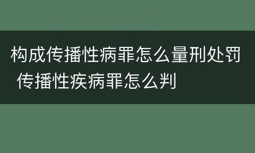 构成传播性病罪怎么量刑处罚 传播性疾病罪怎么判