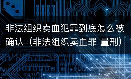 非法组织卖血犯罪到底怎么被确认（非法组织卖血罪 量刑）