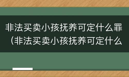 非法买卖小孩抚养可定什么罪（非法买卖小孩抚养可定什么罪行）