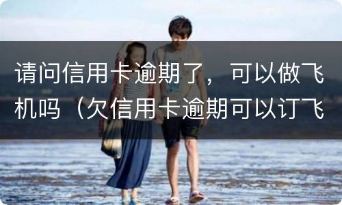 请问信用卡逾期了，可以做飞机吗（欠信用卡逾期可以订飞机票吗）