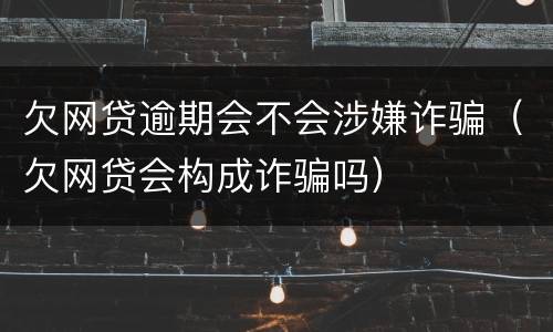 欠网贷逾期会不会涉嫌诈骗（欠网贷会构成诈骗吗）