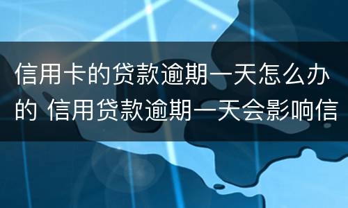 信用卡的贷款逾期一天怎么办的 信用贷款逾期一天会影响信用吗