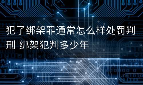 犯了绑架罪通常怎么样处罚判刑 绑架犯判多少年