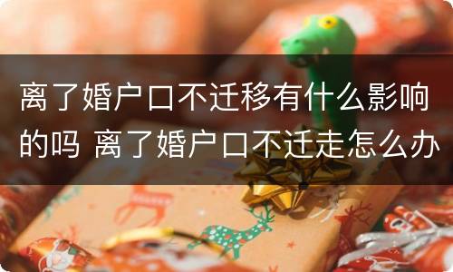 离了婚户口不迁移有什么影响的吗 离了婚户口不迁走怎么办