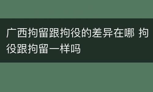 广西拘留跟拘役的差异在哪 拘役跟拘留一样吗