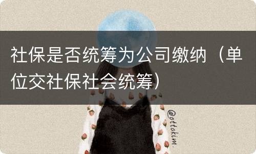 社保是否统筹为公司缴纳（单位交社保社会统筹）