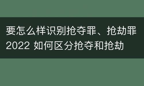 要怎么样识别抢夺罪、抢劫罪2022 如何区分抢夺和抢劫