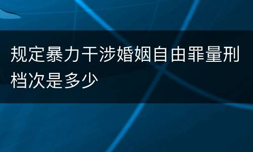 规定暴力干涉婚姻自由罪量刑档次是多少