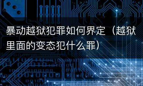 暴动越狱犯罪如何界定（越狱里面的变态犯什么罪）