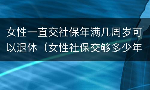 女性一直交社保年满几周岁可以退休（女性社保交够多少年可以退休）