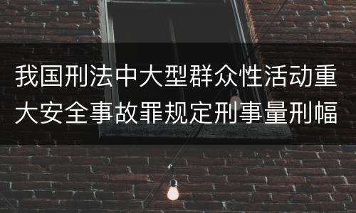 我国刑法中大型群众性活动重大安全事故罪规定刑事量刑幅度是多少