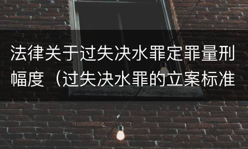 法律关于过失决水罪定罪量刑幅度（过失决水罪的立案标准）