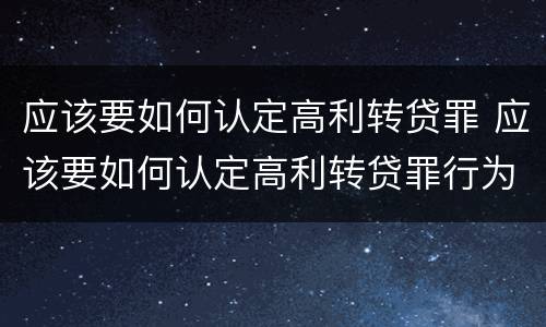 应该要如何认定高利转贷罪 应该要如何认定高利转贷罪行为