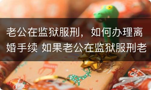 老公在监狱服刑，如何办理离婚手续 如果老公在监狱服刑老婆可以申请离婚吗